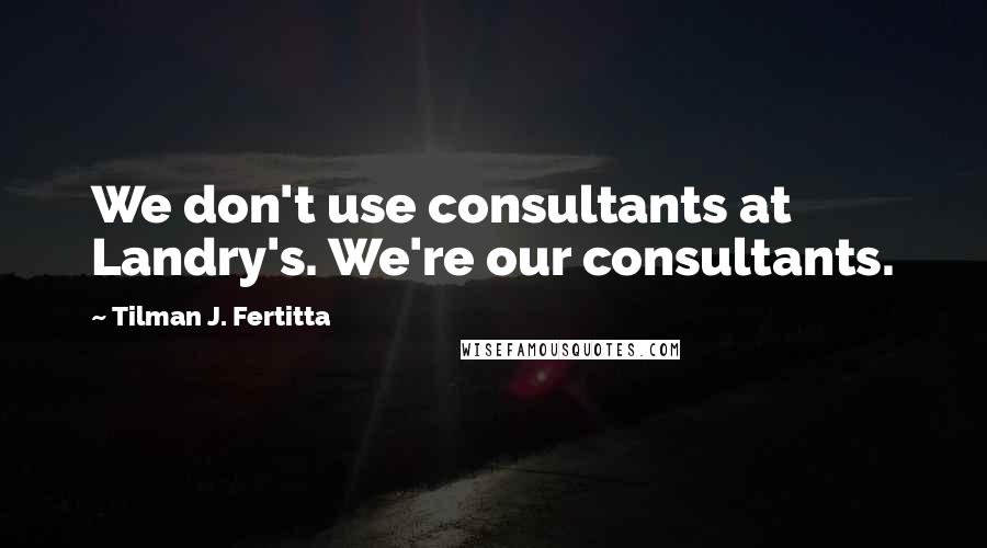 Tilman J. Fertitta Quotes: We don't use consultants at Landry's. We're our consultants.