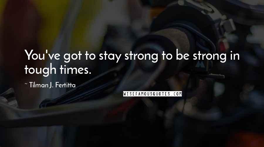 Tilman J. Fertitta Quotes: You've got to stay strong to be strong in tough times.