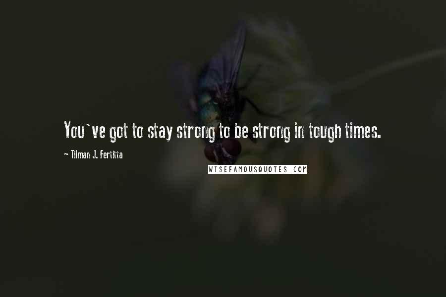 Tilman J. Fertitta Quotes: You've got to stay strong to be strong in tough times.