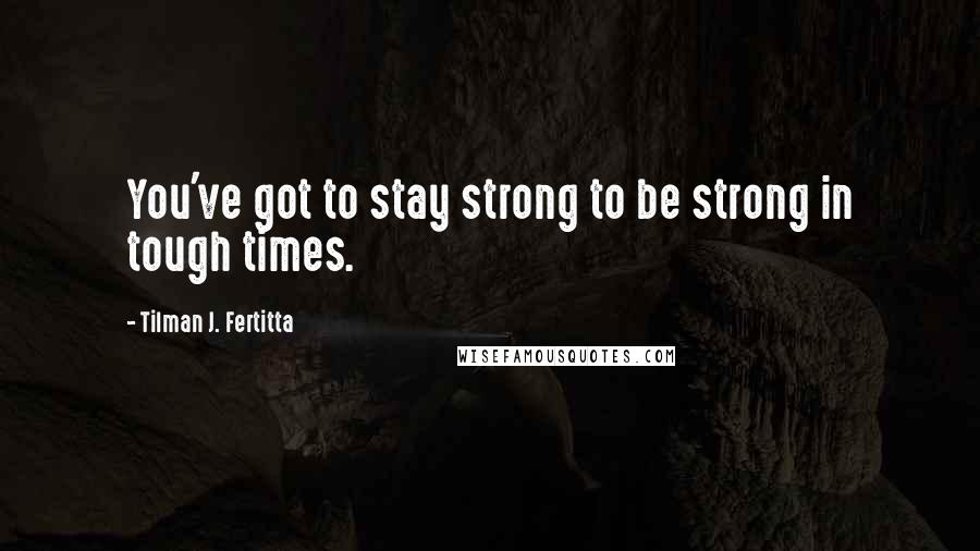 Tilman J. Fertitta Quotes: You've got to stay strong to be strong in tough times.