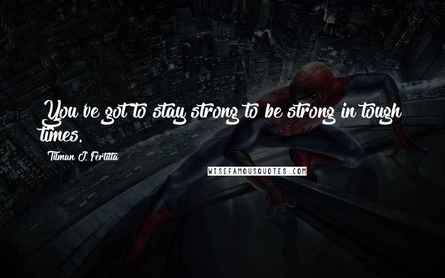 Tilman J. Fertitta Quotes: You've got to stay strong to be strong in tough times.