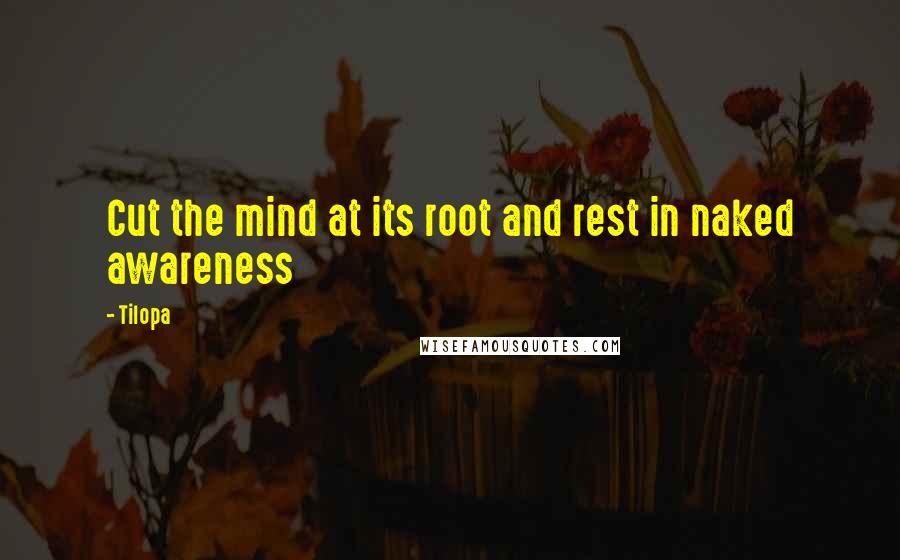 Tilopa Quotes: Cut the mind at its root and rest in naked awareness