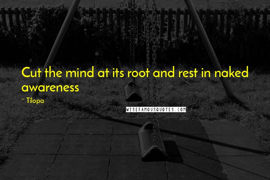 Tilopa Quotes: Cut the mind at its root and rest in naked awareness