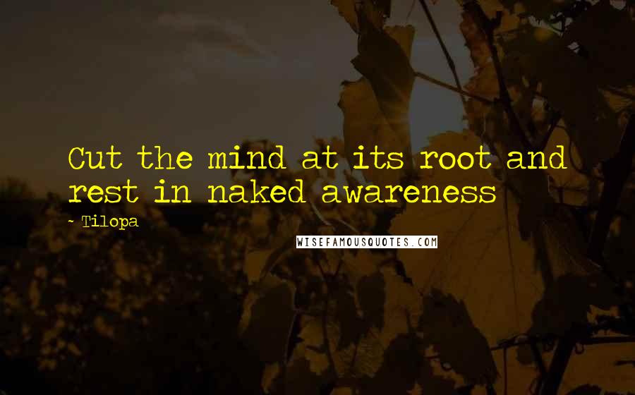 Tilopa Quotes: Cut the mind at its root and rest in naked awareness