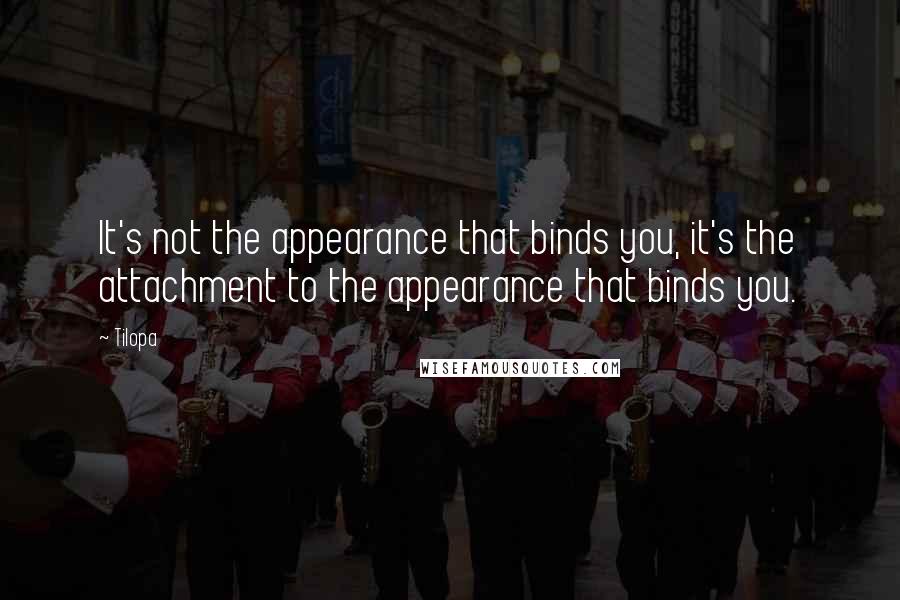 Tilopa Quotes: It's not the appearance that binds you, it's the attachment to the appearance that binds you.
