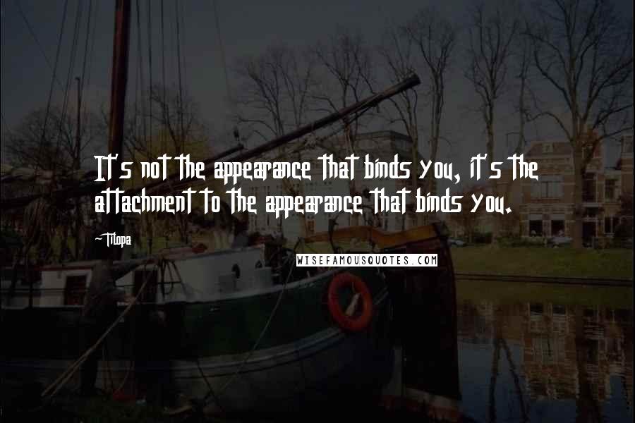 Tilopa Quotes: It's not the appearance that binds you, it's the attachment to the appearance that binds you.