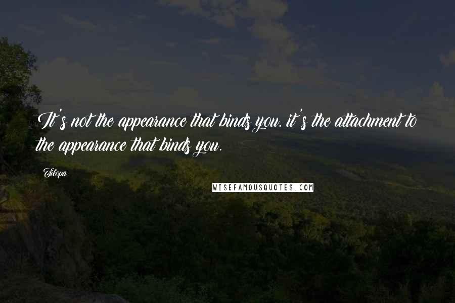 Tilopa Quotes: It's not the appearance that binds you, it's the attachment to the appearance that binds you.