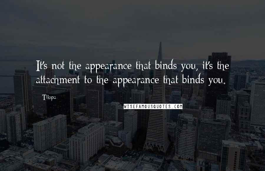 Tilopa Quotes: It's not the appearance that binds you, it's the attachment to the appearance that binds you.