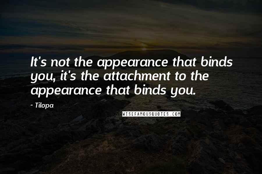 Tilopa Quotes: It's not the appearance that binds you, it's the attachment to the appearance that binds you.