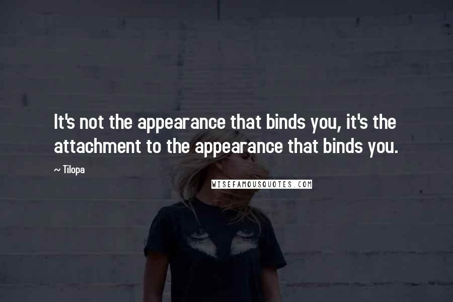 Tilopa Quotes: It's not the appearance that binds you, it's the attachment to the appearance that binds you.
