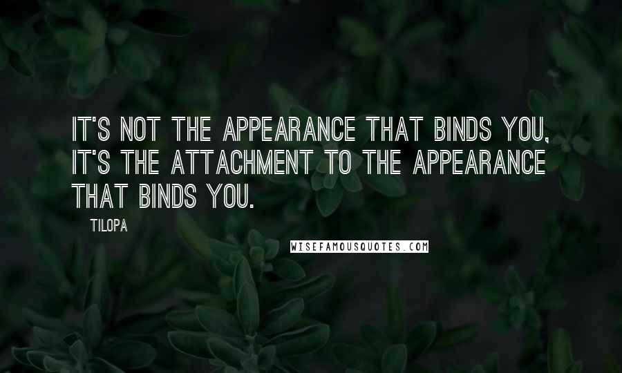 Tilopa Quotes: It's not the appearance that binds you, it's the attachment to the appearance that binds you.
