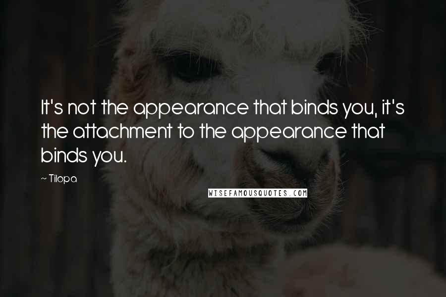 Tilopa Quotes: It's not the appearance that binds you, it's the attachment to the appearance that binds you.
