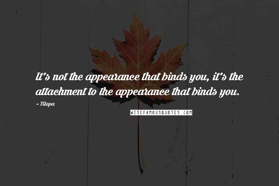 Tilopa Quotes: It's not the appearance that binds you, it's the attachment to the appearance that binds you.