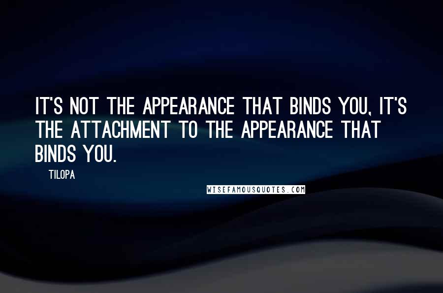 Tilopa Quotes: It's not the appearance that binds you, it's the attachment to the appearance that binds you.