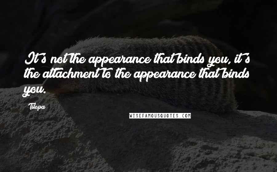 Tilopa Quotes: It's not the appearance that binds you, it's the attachment to the appearance that binds you.