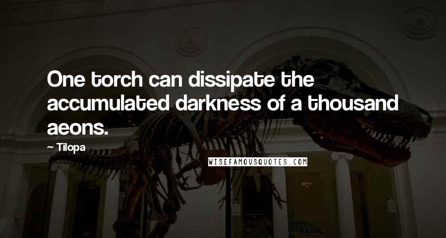 Tilopa Quotes: One torch can dissipate the accumulated darkness of a thousand aeons.