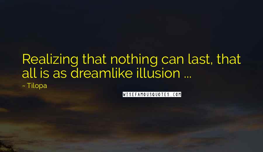 Tilopa Quotes: Realizing that nothing can last, that all is as dreamlike illusion ...