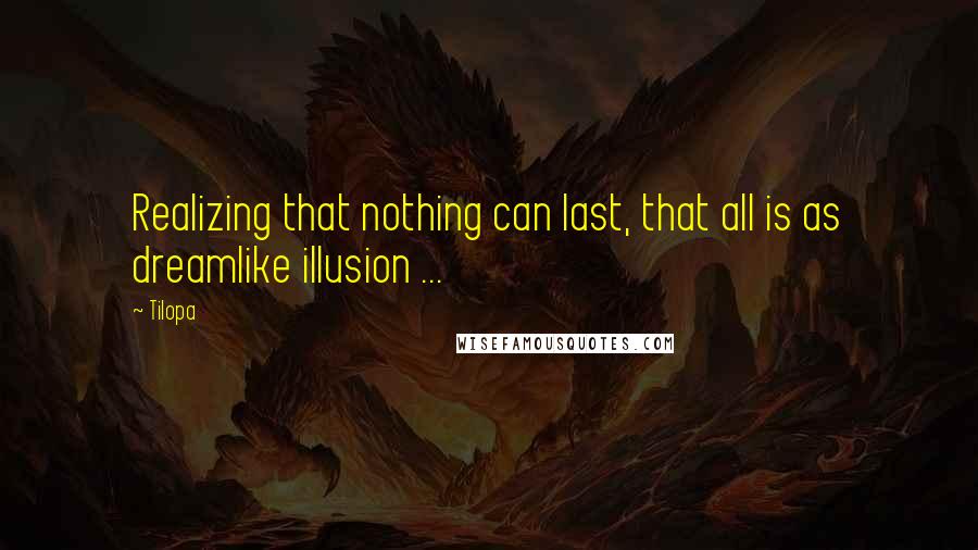 Tilopa Quotes: Realizing that nothing can last, that all is as dreamlike illusion ...