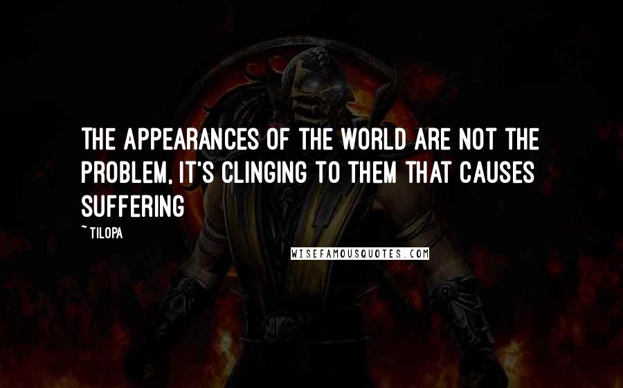 Tilopa Quotes: The appearances of the world are not the problem, it's clinging to them that causes suffering