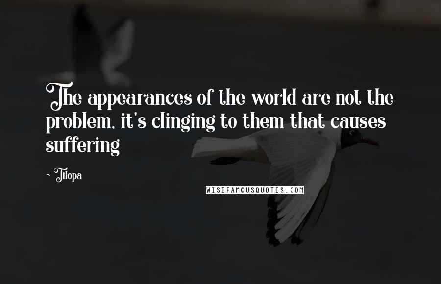 Tilopa Quotes: The appearances of the world are not the problem, it's clinging to them that causes suffering