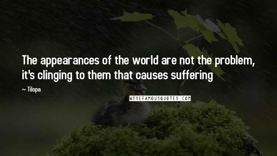 Tilopa Quotes: The appearances of the world are not the problem, it's clinging to them that causes suffering