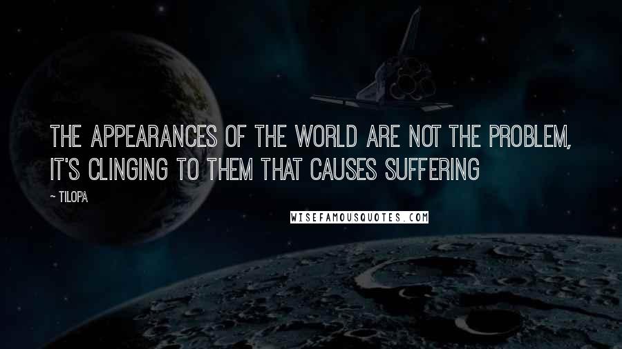 Tilopa Quotes: The appearances of the world are not the problem, it's clinging to them that causes suffering