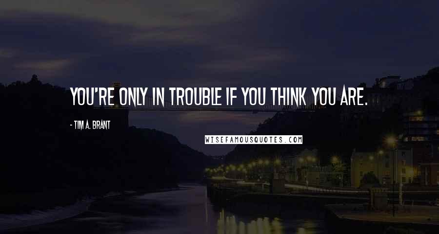 Tim A. Brant Quotes: You're only in trouble if you think you are.