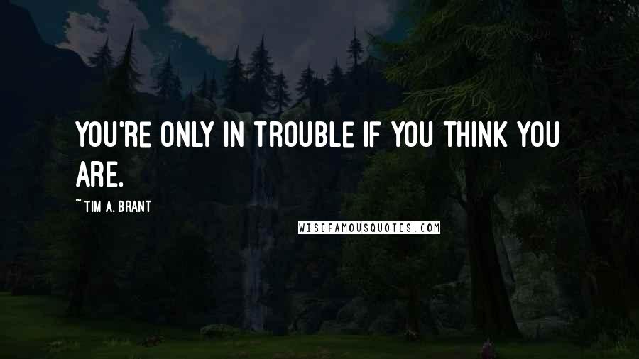 Tim A. Brant Quotes: You're only in trouble if you think you are.