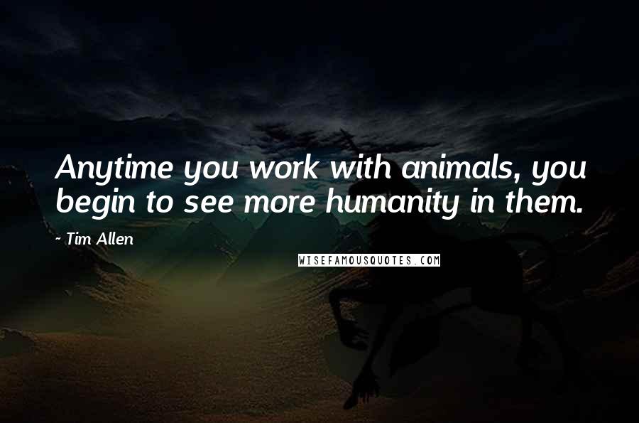 Tim Allen Quotes: Anytime you work with animals, you begin to see more humanity in them.