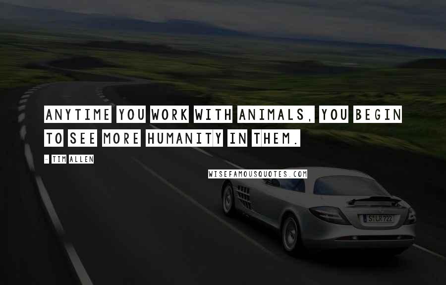 Tim Allen Quotes: Anytime you work with animals, you begin to see more humanity in them.