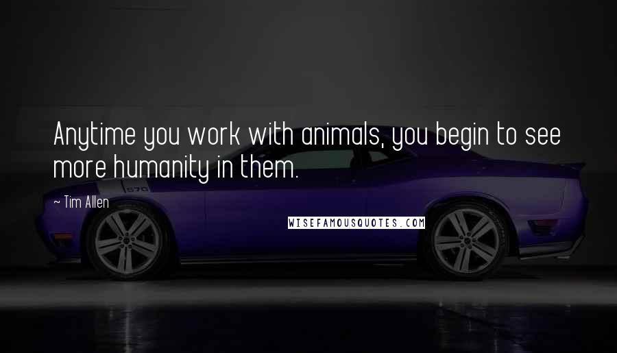 Tim Allen Quotes: Anytime you work with animals, you begin to see more humanity in them.