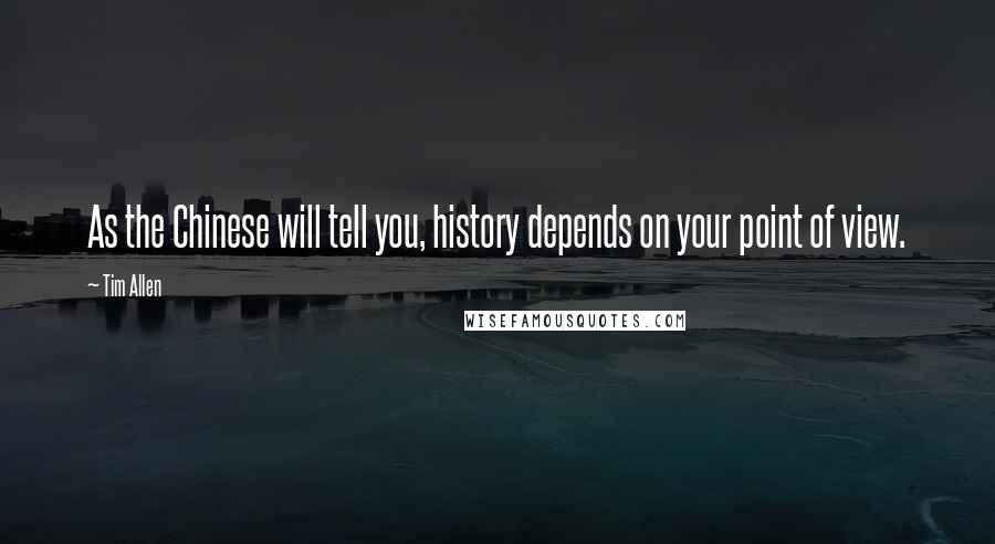 Tim Allen Quotes: As the Chinese will tell you, history depends on your point of view.