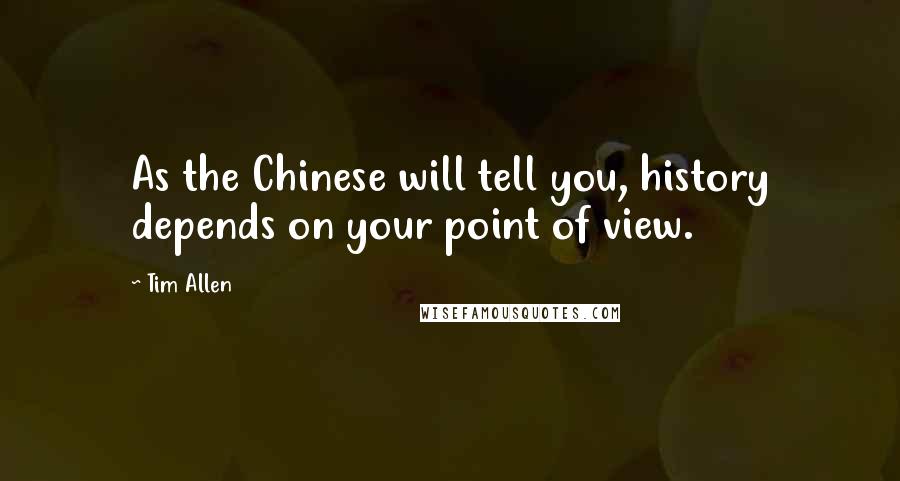 Tim Allen Quotes: As the Chinese will tell you, history depends on your point of view.