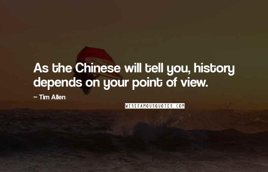 Tim Allen Quotes: As the Chinese will tell you, history depends on your point of view.