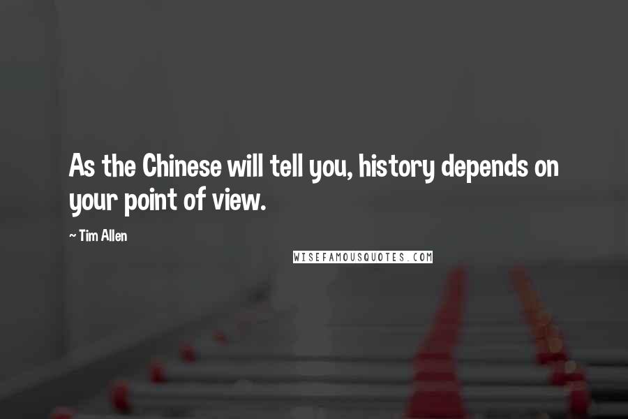 Tim Allen Quotes: As the Chinese will tell you, history depends on your point of view.