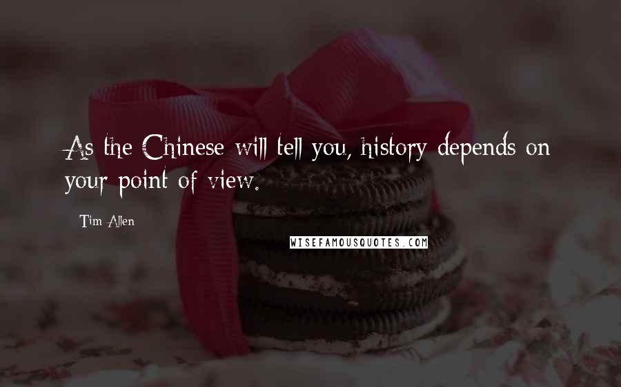 Tim Allen Quotes: As the Chinese will tell you, history depends on your point of view.