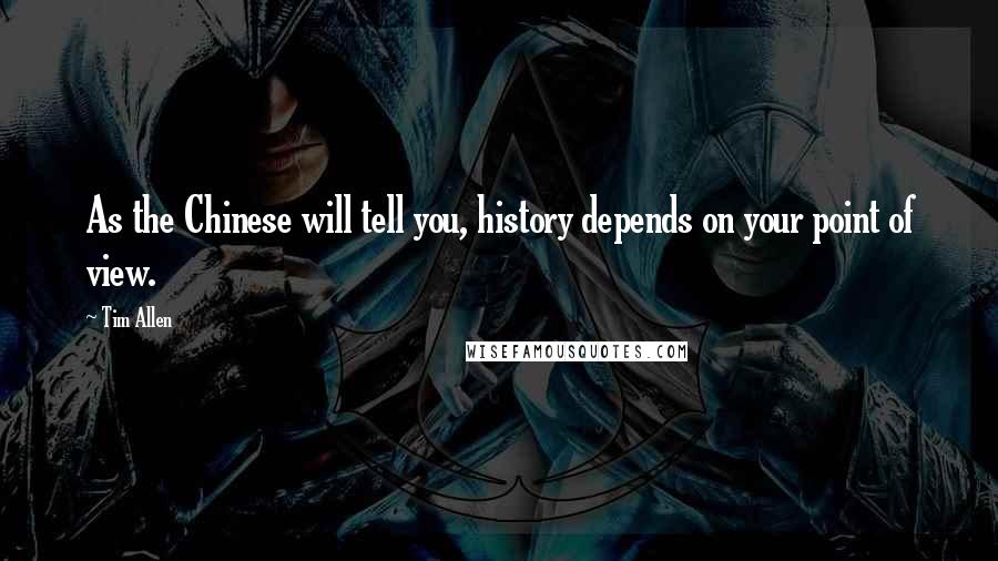 Tim Allen Quotes: As the Chinese will tell you, history depends on your point of view.