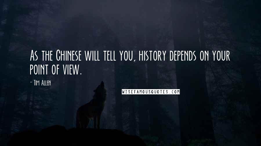 Tim Allen Quotes: As the Chinese will tell you, history depends on your point of view.