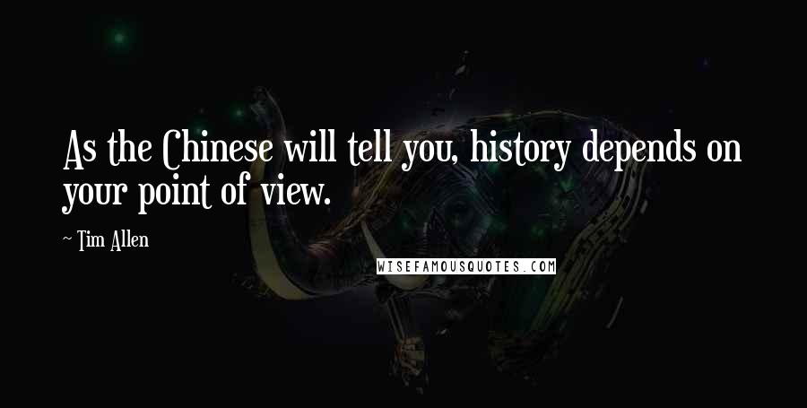 Tim Allen Quotes: As the Chinese will tell you, history depends on your point of view.