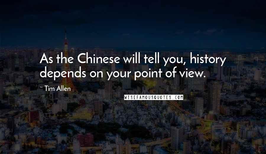 Tim Allen Quotes: As the Chinese will tell you, history depends on your point of view.