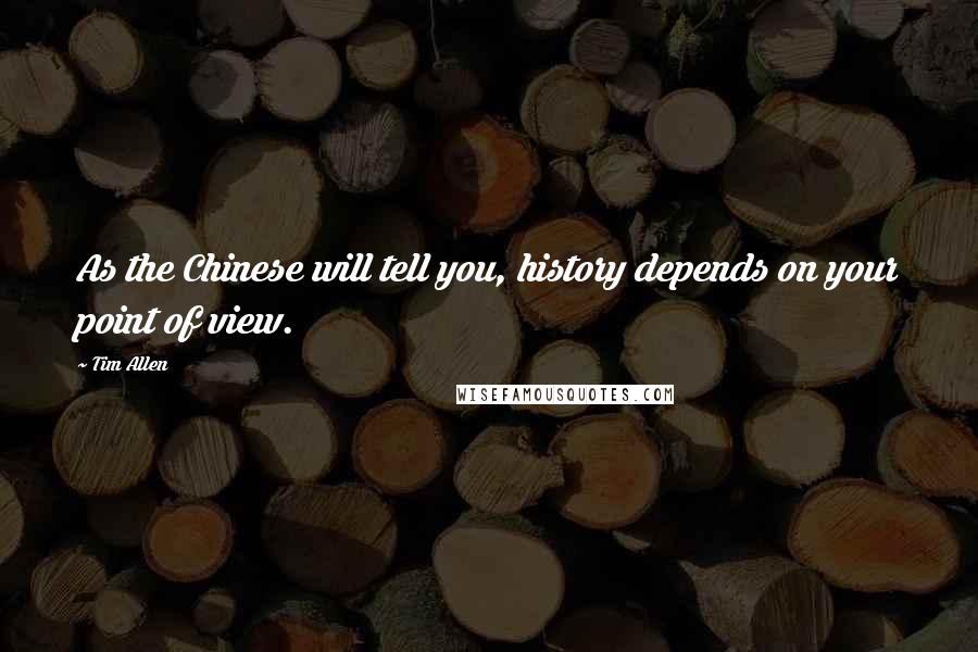 Tim Allen Quotes: As the Chinese will tell you, history depends on your point of view.