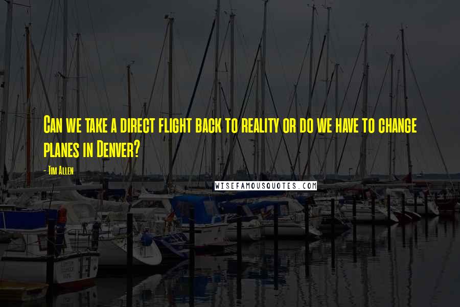 Tim Allen Quotes: Can we take a direct flight back to reality or do we have to change planes in Denver?