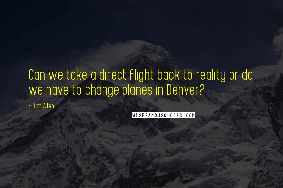 Tim Allen Quotes: Can we take a direct flight back to reality or do we have to change planes in Denver?