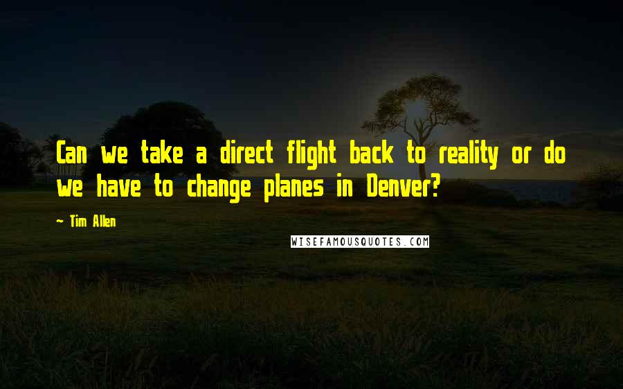 Tim Allen Quotes: Can we take a direct flight back to reality or do we have to change planes in Denver?
