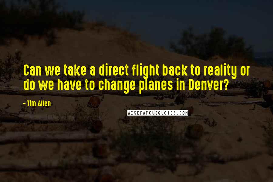 Tim Allen Quotes: Can we take a direct flight back to reality or do we have to change planes in Denver?