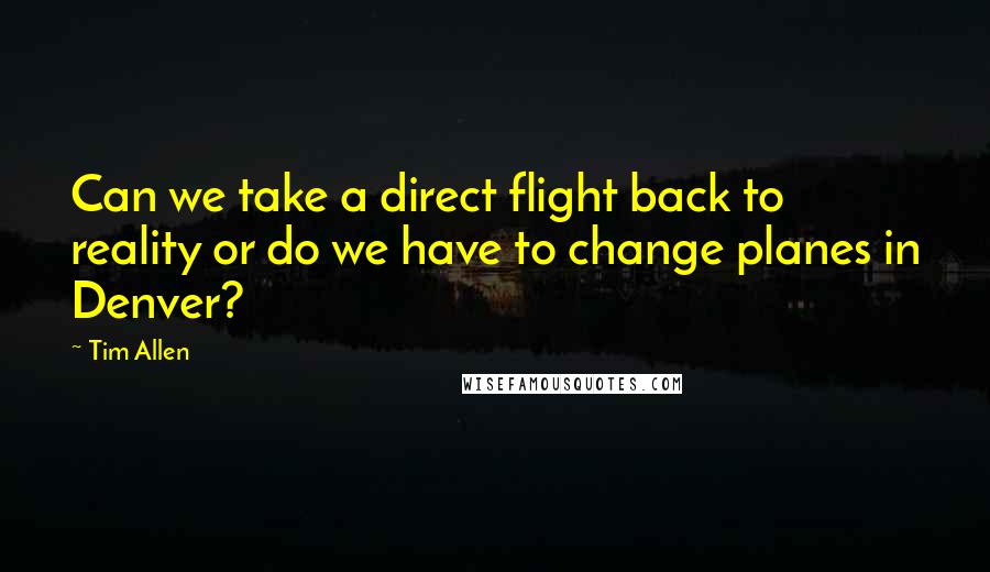 Tim Allen Quotes: Can we take a direct flight back to reality or do we have to change planes in Denver?