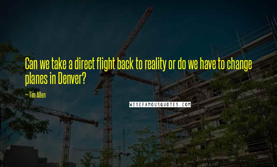 Tim Allen Quotes: Can we take a direct flight back to reality or do we have to change planes in Denver?