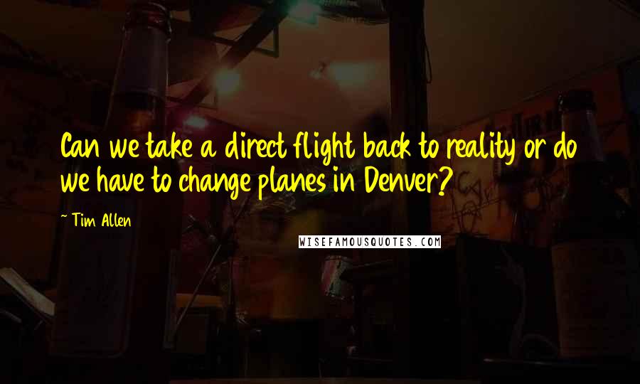 Tim Allen Quotes: Can we take a direct flight back to reality or do we have to change planes in Denver?