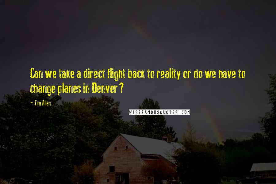 Tim Allen Quotes: Can we take a direct flight back to reality or do we have to change planes in Denver?