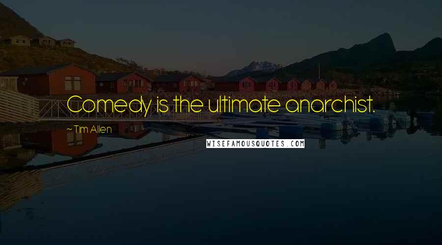 Tim Allen Quotes: Comedy is the ultimate anarchist.